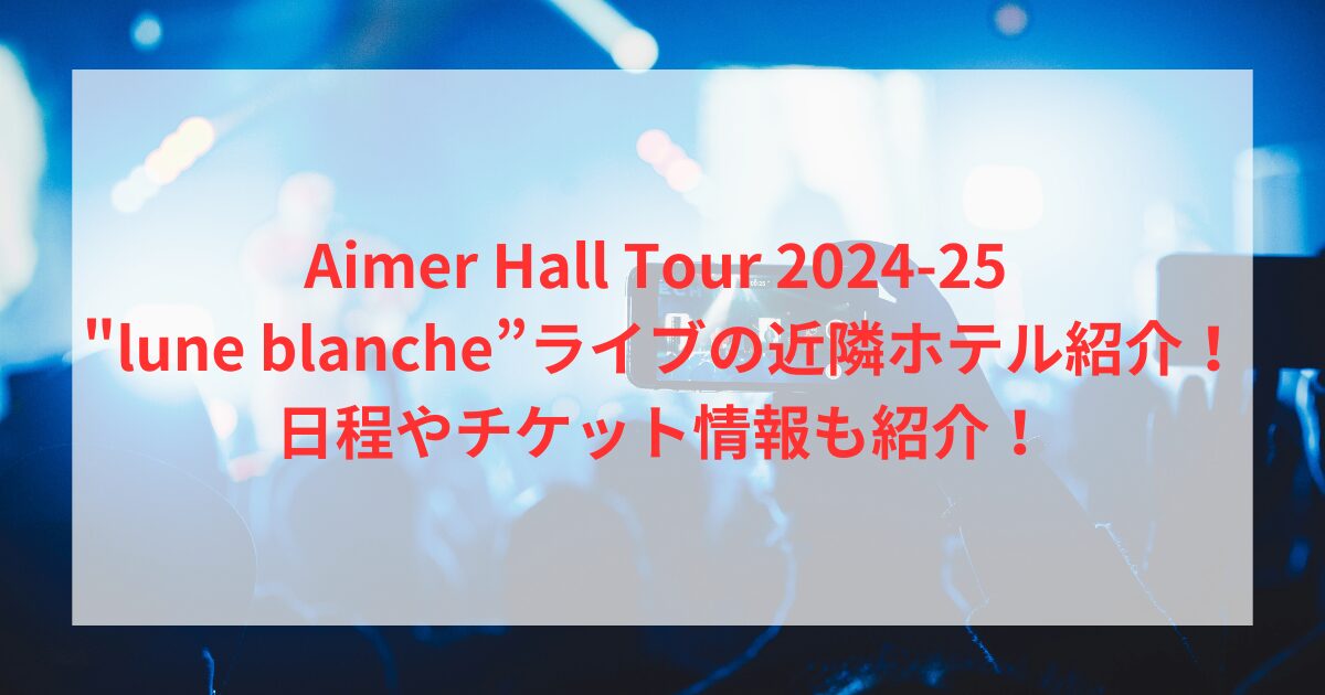 Aimer Hall Tour 2024-25 "lune blanche”ライブの近隣ホテル紹介！日程やチケット情報も紹介！