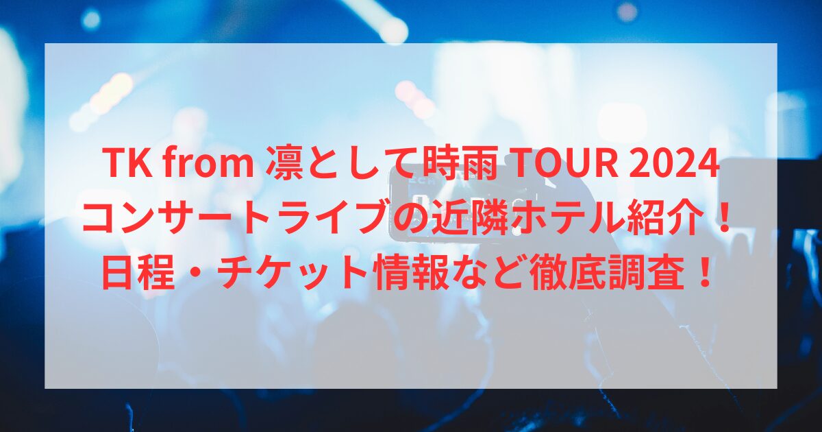 TK from 凛として時雨 TOUR 2024コンサートライブの近隣ホテル紹介！日程・チケット情報など徹底調査！